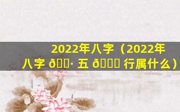 2022年八字（2022年八字 🌷 五 🐅 行属什么）